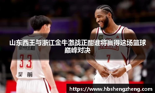 山东西王与浙江金牛激战正酣谁将赢得这场篮球巅峰对决