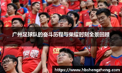 广州足球队的奋斗历程与荣耀时刻全景回顾